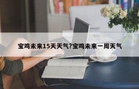 宝鸡未来15天天气?宝鸡未来一周天气