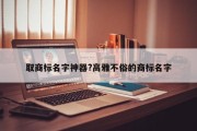 取商标名字神器?高雅不俗的商标名字