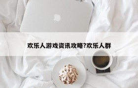欢乐人游戏资讯攻略?欢乐人群