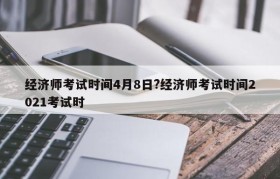 经济师考试时间4月8日?经济师考试时间2021考试时