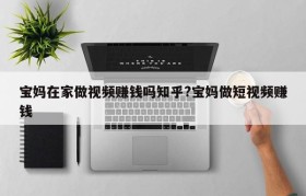 宝妈在家做视频赚钱吗知乎?宝妈做短视频赚钱